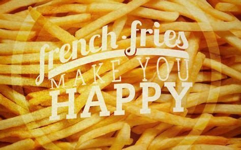 french fries make you happy....I really shouldn't post...but honestly ...