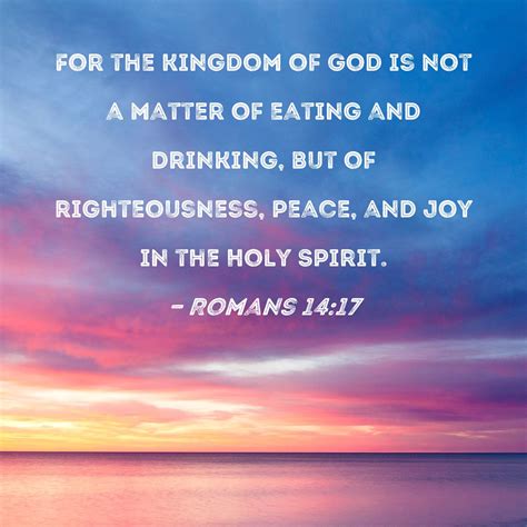 Romans 14:17 For the kingdom of God is not a matter of eating and drinking, but of righteousness ...