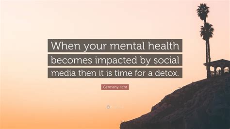 Germany Kent Quote: “When your mental health becomes impacted by social ...