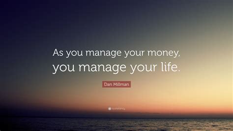 Dan Millman Quote: “As you manage your money, you manage your life.”