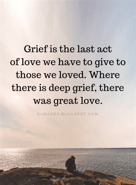 Grief Quotes Grief is the last act of love we have to give to those we loved. - Quotes