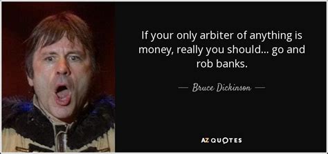 Bruce Dickinson quote: If your only arbiter of anything is money, really you...