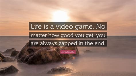 John Updike Quote: “Life is a video game. No matter how good you get ...