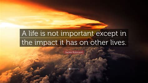 Jackie Robinson Quote: “A life is not important except in the impact it has on other lives.” (24 ...