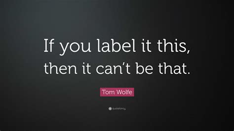 Tom Wolfe Quote: “If you label it this, then it can’t be that.”