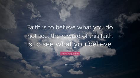 Saint Augustine Quote: “Faith is to believe what you do not see; the reward of this faith is to ...