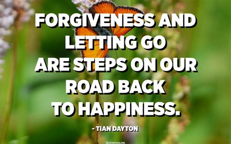 Forgiveness and letting go are steps on our road back to happiness. - Tian Dayton - Quotespedia.org