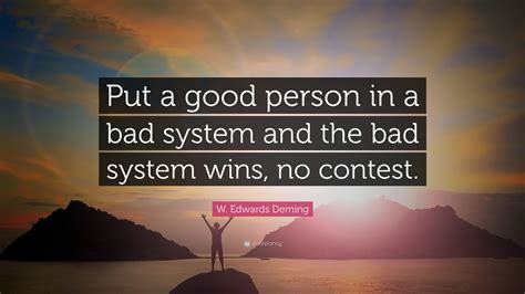 W. Edwards Deming Quote: “Put a good person in a bad system and the bad ...