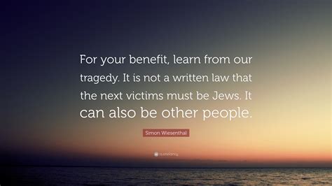 Simon Wiesenthal Quote: “For your benefit, learn from our tragedy. It is not a written law that ...