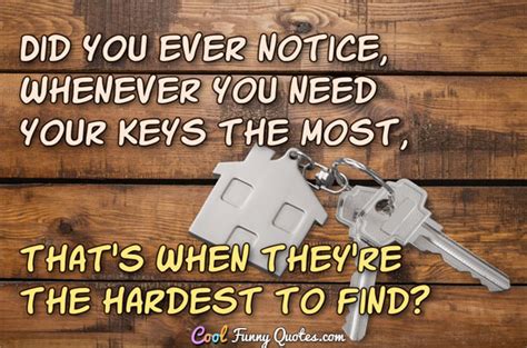 Did you ever notice, whenever you need your keys the most, that's when they're ...