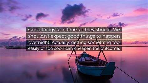 John Wooden Quote: “Good things take time, as they should. We shouldn’t expect good things to ...