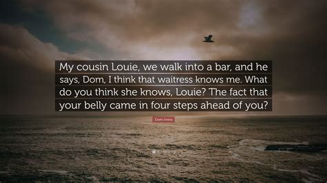 Dom Irrera Quote: “My cousin Louie, we walk into a bar, and he says, Dom, I think that waitress ...