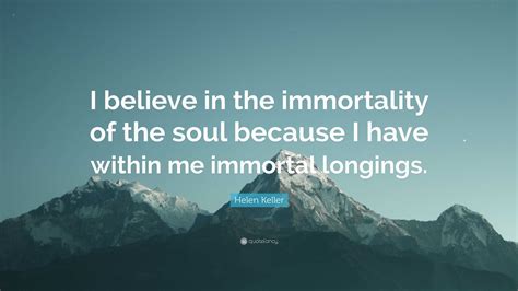 Helen Keller Quote: “I believe in the immortality of the soul because I ...