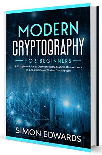 Modern Cryptography for Beginners: A Complete Guide to Discover History, Features, Developments ...