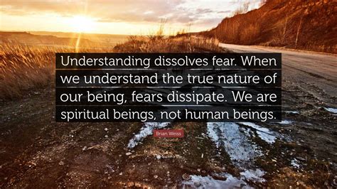 Brian Weiss Quote: “Understanding dissolves fear. When we understand ...