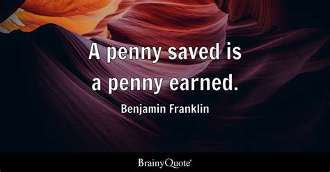 Benjamin Franklin - A penny saved is a penny earned.