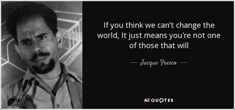 Jacque Fresco quote: If you think we can’t change the world, It just...