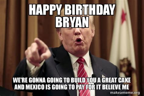 Happy Birthday Bryan Weâ€™re gonna going to build you a great cake and Mexico is going to pay ...