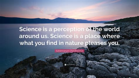 Subrahmanyan Chandrasekhar Quote: “Science is a perception of the world ...