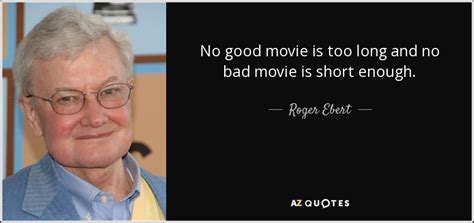 Roger Ebert quote: No good movie is too long and no bad movie...