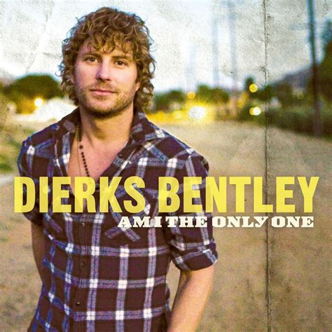 Am I The Only One - Dierks Bentley — Listen and discover music at Last.fm