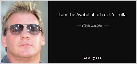 Chris Jericho quote: I am the Ayatollah of rock 'n' rolla