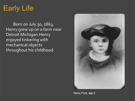 Henry Ford. Early Life Born on July 30, 1863, Henry grew up on a farm ...