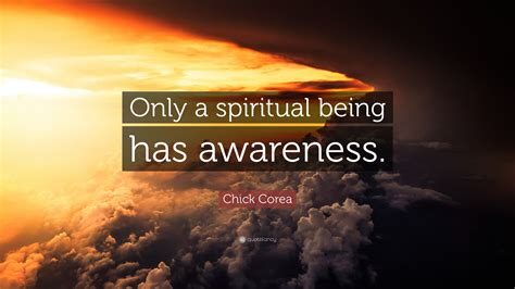 Chick Corea Quote: “Only a spiritual being has awareness.”