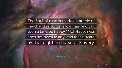 Ezra Cornell Quote: “The Soul of man is made an article of merchandize by his fellow man and can ...