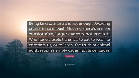 Tom Regan Quote: “Being kind to animals is not enough. Avoiding cruelty ...