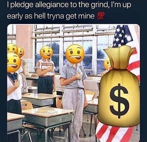 I pledge allegiance to the grind, I'm up early as hell tryna get mine - iFunny