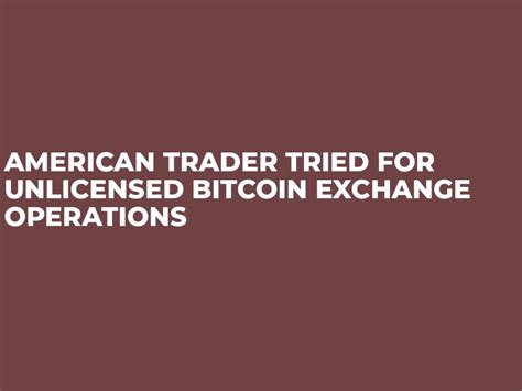 American Trader Tried For Unlicensed Bitcoin Exchange Operations