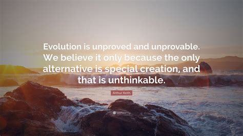 Arthur Keith Quote: “Evolution is unproved and unprovable. We believe ...