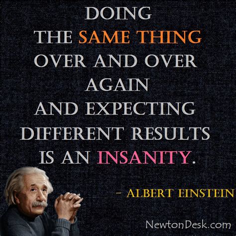 Insanity Is Doing The Same Thing Over And Over Again - Albert Einstein