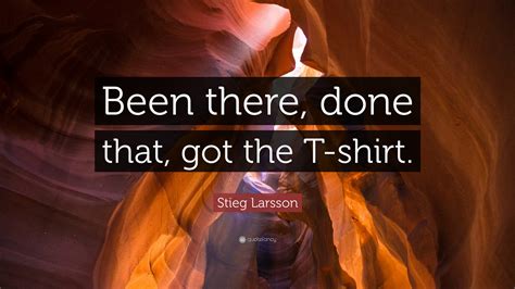 Stieg Larsson Quote: “Been there, done that, got the T-shirt.”