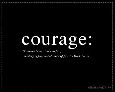 Courage Quote: Mark Twain Courage is the resistance to fear, mastery of fear, not absence of ...