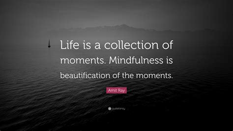 Amit Ray Quote: “Life is a collection of moments. Mindfulness is beautification of the moments.”