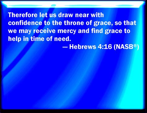 Hebrews 4:16 Let us therefore come boldly to the throne of grace, that we may obtain mercy, and ...