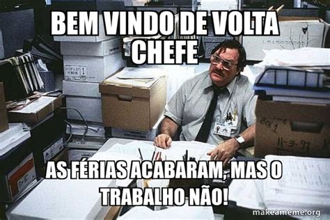 bem vindo de volta chefe as férias acabaram, mas o trabalho não ...