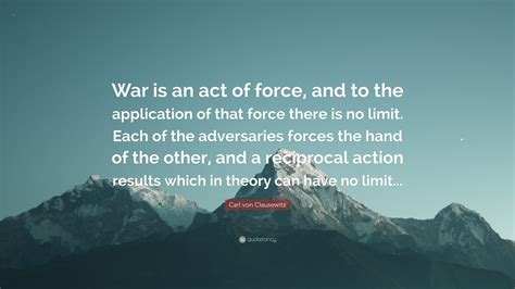 Carl von Clausewitz Quote: “War is an act of force, and to the ...