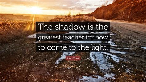 Ram Dass Quote: “The shadow is the greatest teacher for how to come to ...