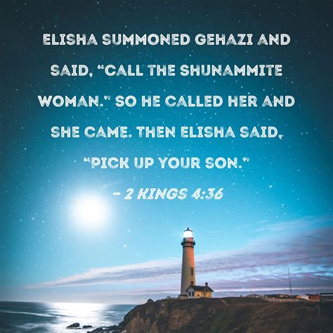 2 Kings 4:36 Elisha summoned Gehazi and said, "Call the Shunammite woman." So he called her and ...