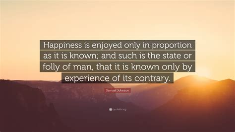 Samuel Johnson Quote: “Happiness is enjoyed only in proportion as it is known; and such is the ...