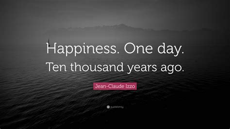 Jean-Claude Izzo Quote: “Happiness. One day. Ten thousand years ago.”