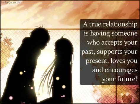 A true relationship is having someone who accepts your past, supports your present, loves you ...