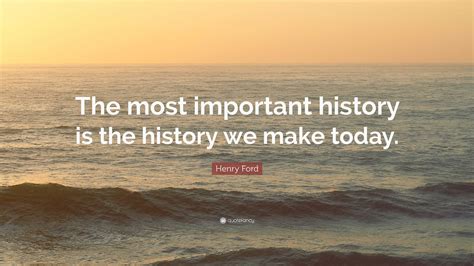 Henry Ford Quote: “The most important history is the history we make ...