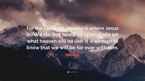 William Barclay Quote: “For the Christian, heaven is where Jesus is. We ...