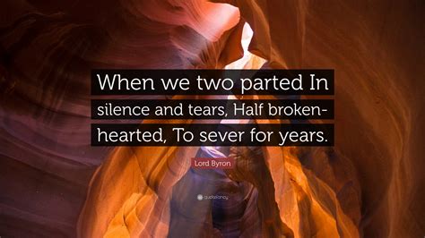 Lord Byron Quote: “When we two parted In silence and tears, Half broken-hearted, To sever for ...