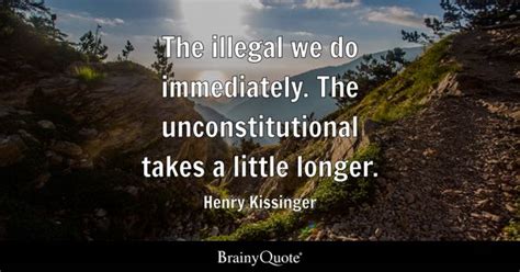 Henry Kissinger - The illegal we do immediately. The...