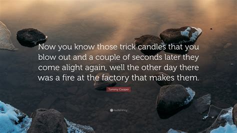 Tommy Cooper Quote: “Now you know those trick candles that you blow out and a couple of seconds ...